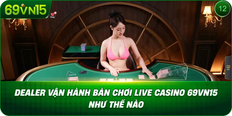 dealer-van-hanh-ban-choi-live-casino-69vn15-nhu-the-nao
