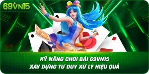 Kỹ Năng Chơi Bài 69VN15 Xây Dựng Tư Duy Xử Lý Hiệu Quả