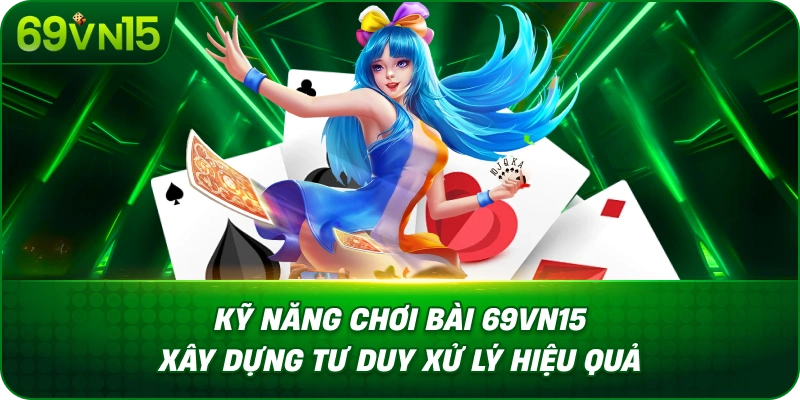 Kỹ Năng Chơi Bài 69VN15 Xây Dựng Tư Duy Xử Lý Hiệu Quả